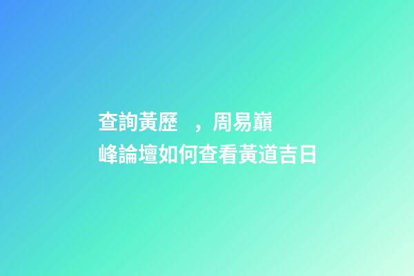 查詢黃歷，周易巔峰論壇如何查看黃道吉日(一)